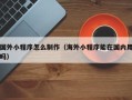 射阳国外小程序怎么制作（海外小程序能在国内用吗）