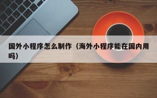 射阳国外小程序怎么制作（海外小程序能在国内用吗）
