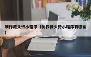 射阳制作藏头诗小程序（制作藏头诗小程序有哪些）