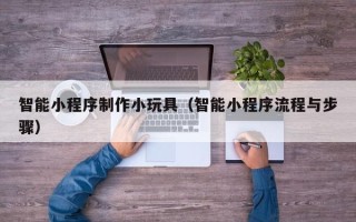 射阳智能小程序制作小玩具（智能小程序流程与步骤）